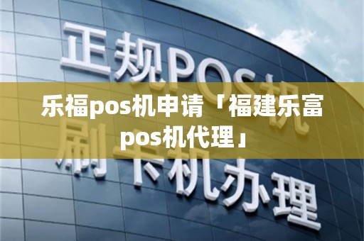 乐福pos机申请「福建乐富pos机代理」