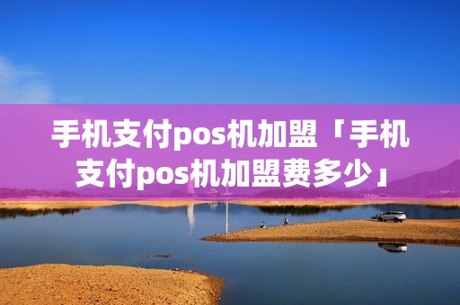 手机支付pos机加盟「手机支付pos机加盟费多少」