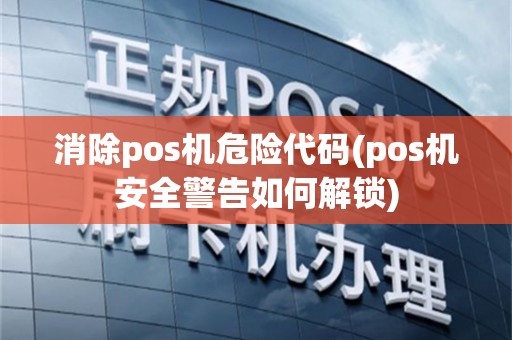 消除pos机危险代码(pos机安全警告如何解锁)