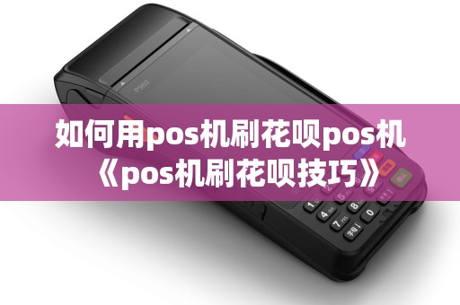 如何用pos机刷花呗pos机《pos机刷花呗技巧》