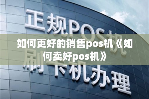 如何更好的销售pos机《如何卖好pos机》