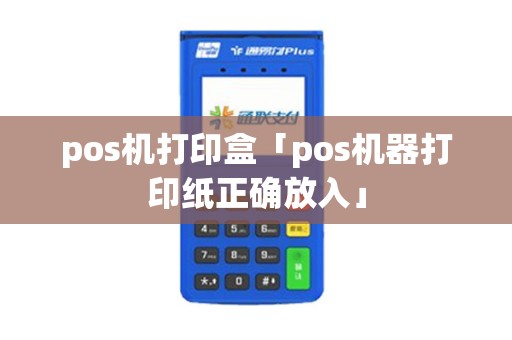 pos机打印盒「pos机器打印纸正确放入」