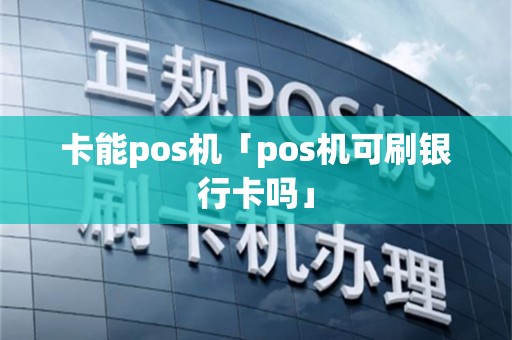 卡能pos机「pos机可刷银行卡吗」