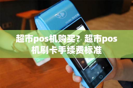 超市pos机购买？超市pos机刷卡手续费标准