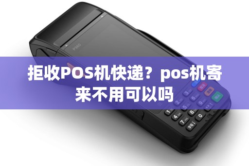 拒收POS机快递？pos机寄来不用可以吗