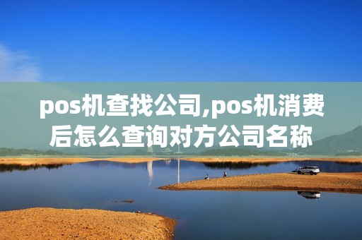 pos机查找公司,pos机消费后怎么查询对方公司名称