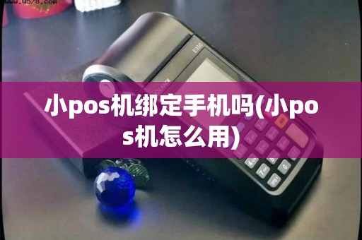 小pos机绑定手机吗(小pos机怎么用)