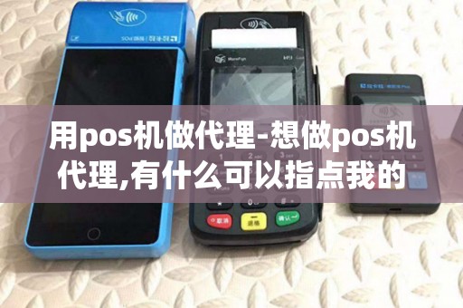 用pos机做代理-想做pos机代理,有什么可以指点我的吗