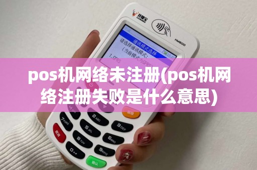 pos机网络未注册(pos机网络注册失败是什么意思)