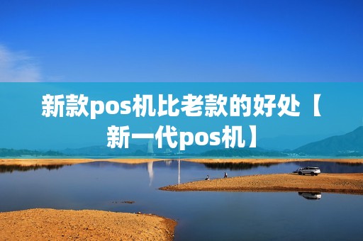 新款pos机比老款的好处【新一代pos机】
