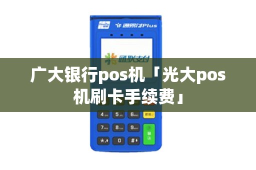 广大银行pos机「光大pos机刷卡手续费」
