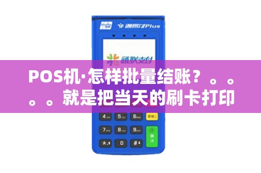 POS机·怎样批量结账？。。。。就是把当天的刷卡打印出来·只限当天·