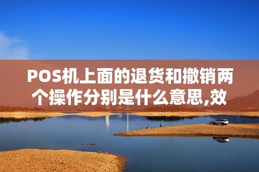 POS机上面的退货和撤销两个操作分别是什么意思,效果相...