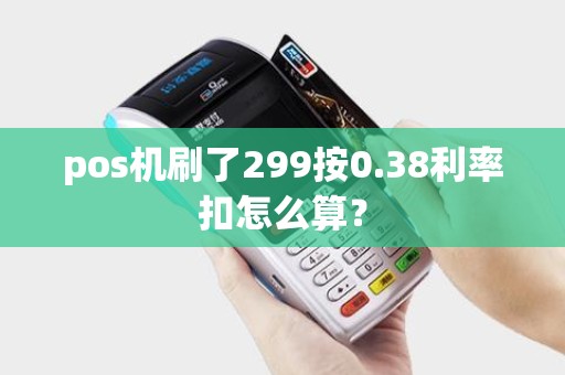 pos机刷了299按0.38利率扣怎么算？