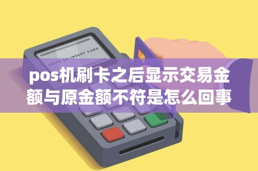 pos机刷卡之后显示交易金额与原金额不符是怎么回事