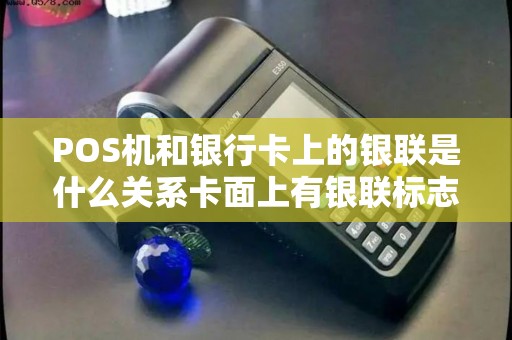 POS机和银行卡上的银联是什么关系卡面上有银联标志的...