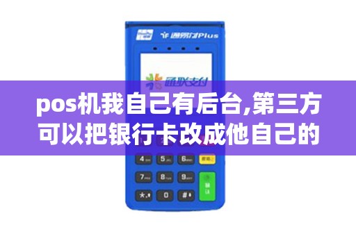 pos机我自己有后台,第三方可以把银行卡改成他自己的吗