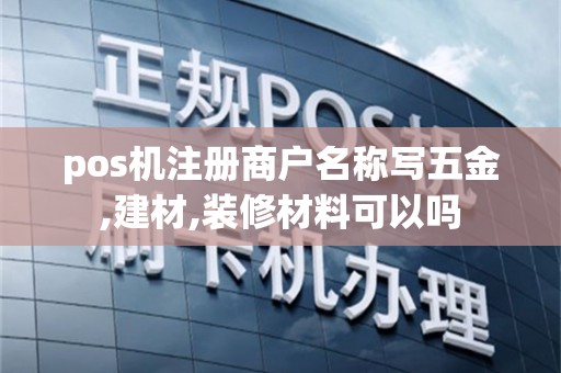 pos机注册商户名称写五金,建材,装修材料可以吗
