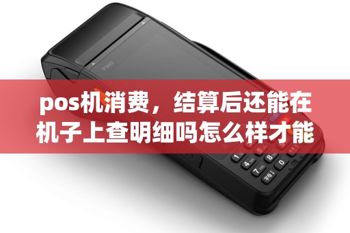 pos机消费，结算后还能在机子上查明细吗怎么样才能查到之前的消费明细？