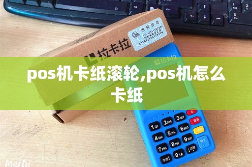 pos机卡纸滚轮,pos机怎么卡纸