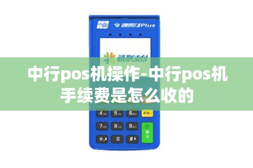 中行pos机操作-中行pos机手续费是怎么收的