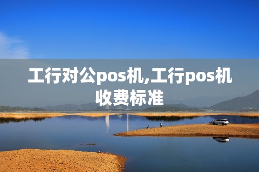 工行对公pos机,工行pos机收费标准