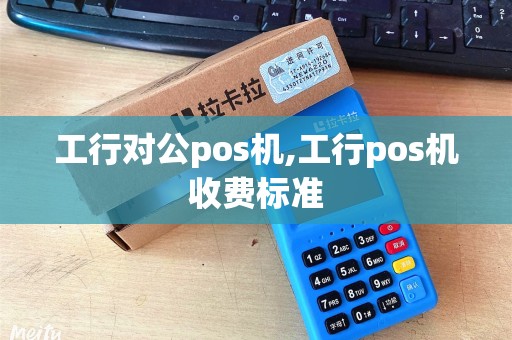 工行对公pos机,工行pos机收费标准