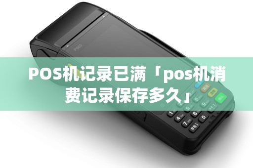 POS机记录已满「pos机消费记录保存多久」