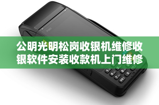 公明光明松岗收银机维修收银软件安装收款机上门维修哪家好