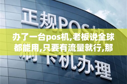 办了一台pos机,老板说全球都能用,只要有流量就行,那我能...