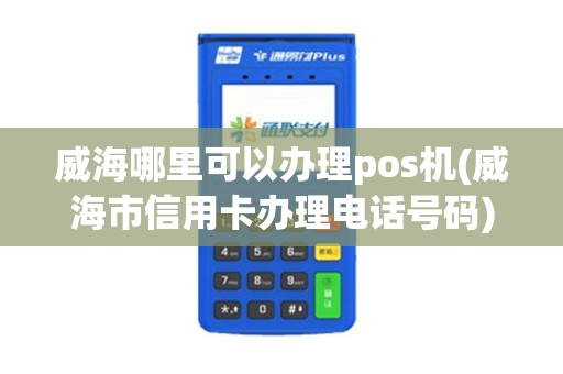威海哪里可以办理pos机(威海市信用卡办理电话号码)