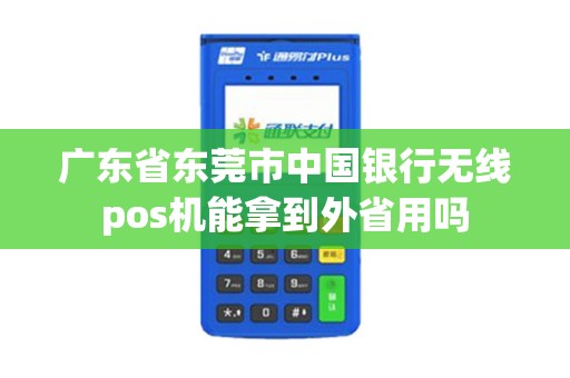 广东省东莞市中国银行无线pos机能拿到外省用吗
