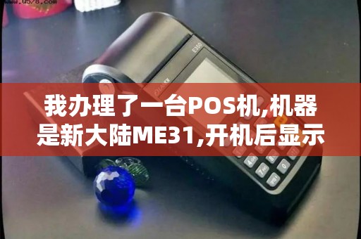 我办理了一台POS机,机器是新大陆ME31,开机后显示屏上...