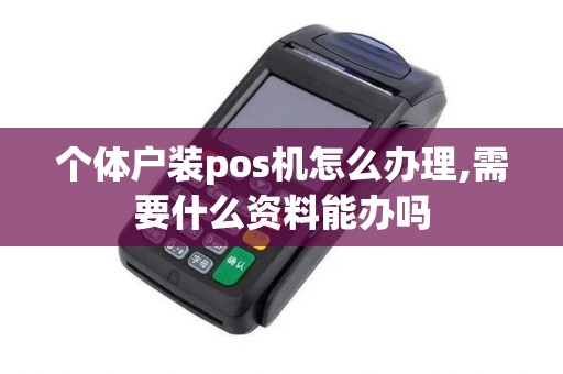 个体户装pos机怎么办理,需要什么资料能办吗