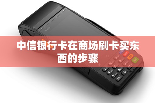 中信银行卡在商场刷卡买东西的步骤