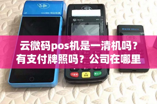 云微码pos机是一清机吗？有支付牌照吗？公司在哪里？谢谢大神帮忙？