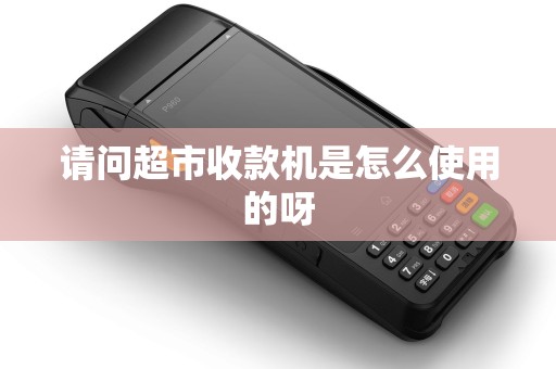 请问超市收款机是怎么使用的呀