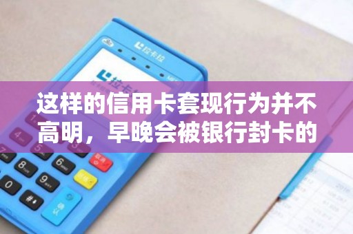 这样的信用卡套现行为并不高明，早晚会被银行封卡的