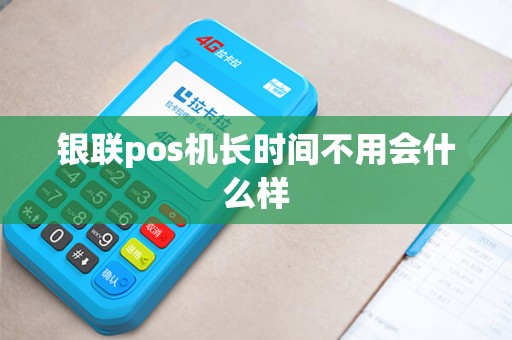 银联pos机长时间不用会什么样