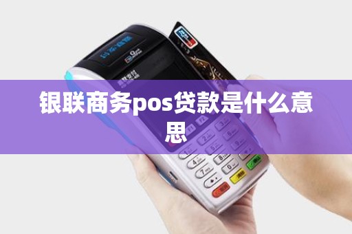银联商务pos贷款是什么意思