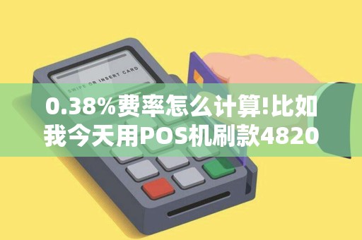 0.38%费率怎么计算!比如我今天用POS机刷款4820、那么实际到账应该是多少钱、应该被扣掉多少？