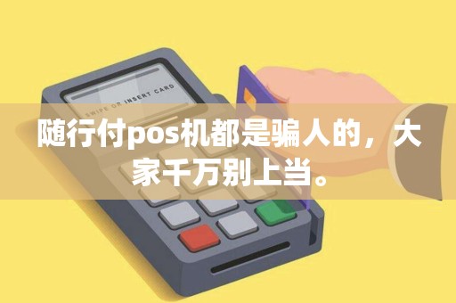 随行付pos机都是骗人的，大家千万别上当。