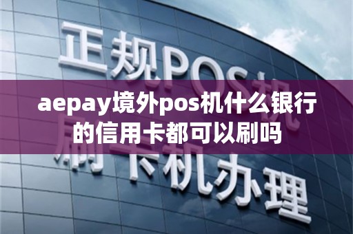 aepay境外pos机什么银行的信用卡都可以刷吗