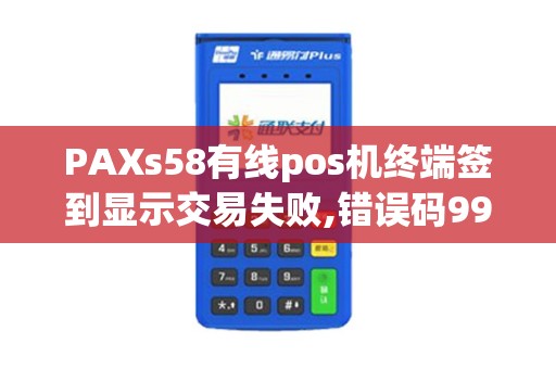 PAXs58有线pos机终端签到显示交易失败,错误码99是什么意思