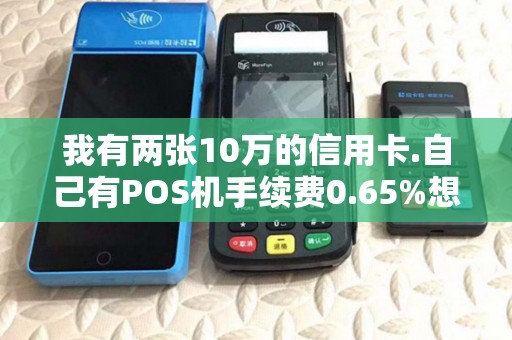 我有两张10万的信用卡.自己有POS机手续费0.65%想刷10...