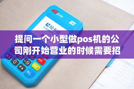 提问一个小型做pos机的公司刚开始营业的时候需要招聘一...