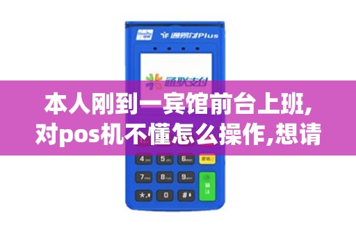 本人刚到一宾馆前台上班,对pos机不懂怎么操作,想请教各...