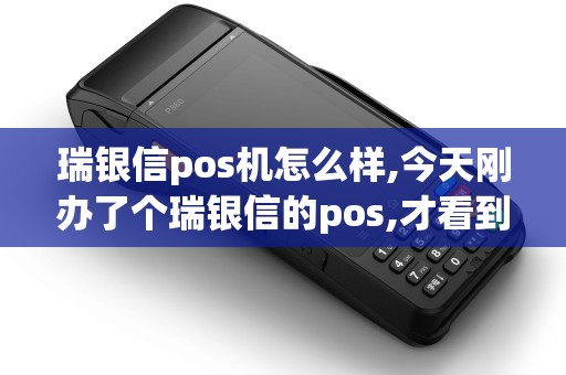 瑞银信pos机怎么样,今天刚办了个瑞银信的pos,才看到他的...
