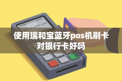 使用瑞和宝蓝牙pos机刷卡对银行卡好吗