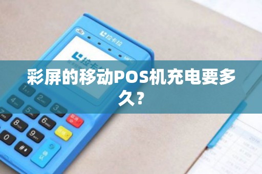 彩屏的移动POS机充电要多久？